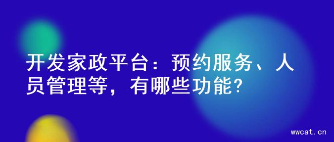 开发家政平台：预约服务、人员管理等，有哪些功能?