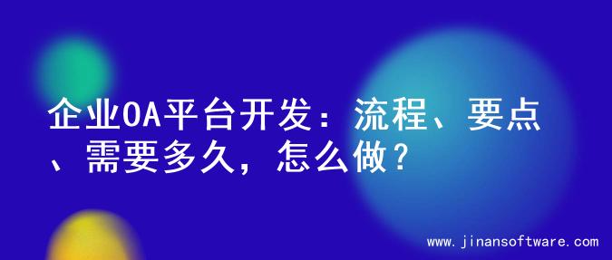 企业OA平台开发：流程、要点、需要多久，怎么做？