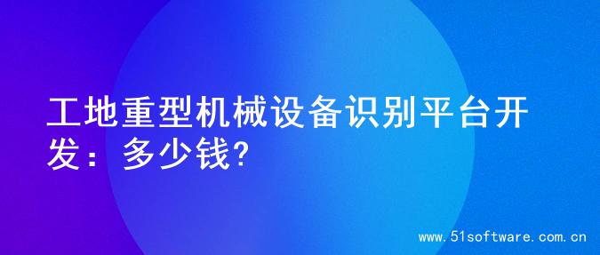 工地重型机械设备识别平台开发：多少钱?