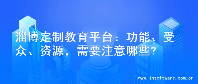 淄博定制教育平台：功能、受众、资源，需要注意哪些?