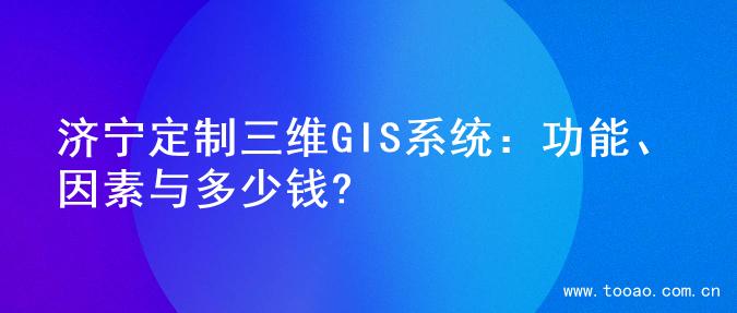 济宁定制三维GIS系统：功能、因素与多少钱?