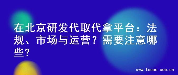 在北京研发代取代拿平台：法规、市场与运营？需要注意哪些?