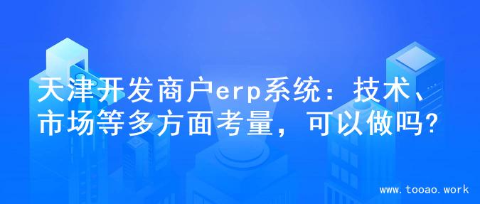 天津开发商户erp系统：技术、市场等多方面考量，可以做吗?