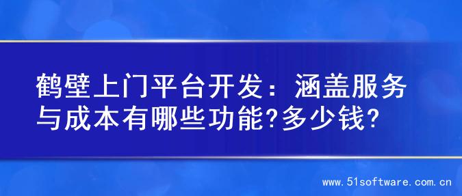 鹤壁上门平台开发：涵盖服务与成本有哪些功能?多少钱?