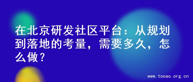 在北京研发社区平台：从规划到落地的考量，需要多久，怎么做？