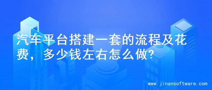 汽车平台搭建一套的流程及花费，多少钱左右怎么做?