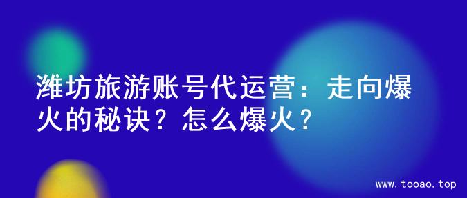 潍坊旅游账号代运营：走向爆火的秘诀？怎么爆火？