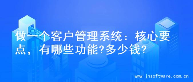 做一个客户管理系统：核心要点，有哪些功能?多少钱?