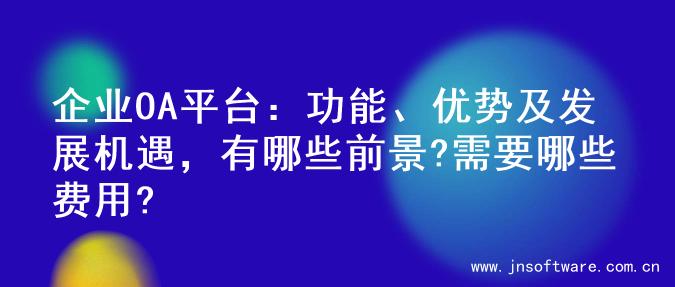 企业OA平台：功能、优势及发展机遇，有哪些前景?需要哪些费用?