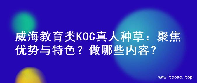 威海教育类KOC真人种草：聚焦优势与特色？做哪些内容？