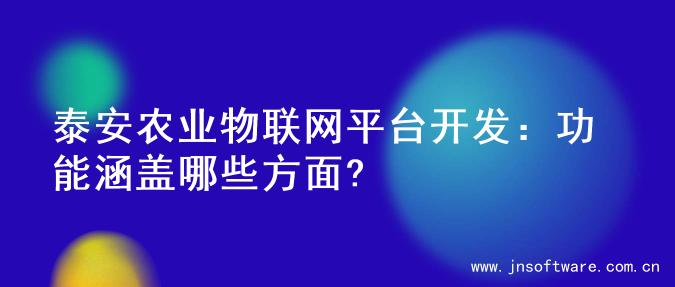 泰安农业物联网平台开发：功能涵盖哪些方面?