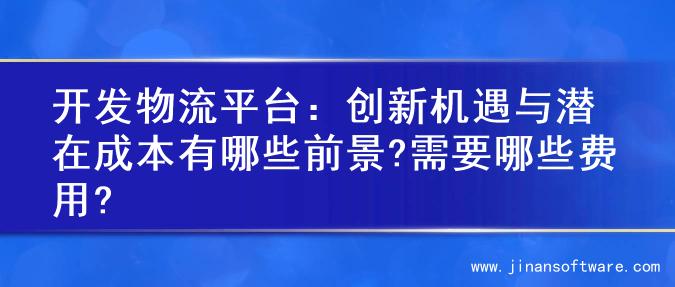 开发物流平台：创新机遇与潜在成本有哪些前景?需要哪些费用?