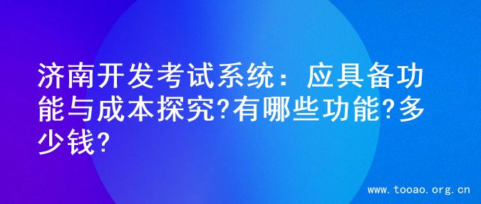 济南开发考试系统：应具备功能与成本探究?有哪些功能?多少钱?