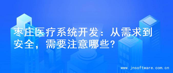 枣庄医疗系统开发：从需求到安全，需要注意哪些?