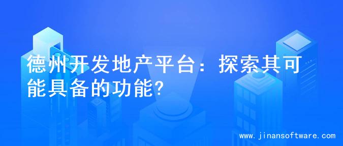 德州开发地产平台：探索其可能具备的功能?