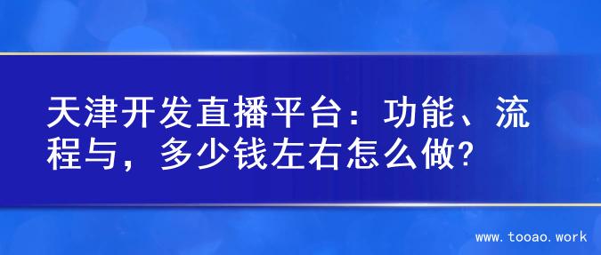 天津开发直播平台：功能、流程与，多少钱左右怎么做?
