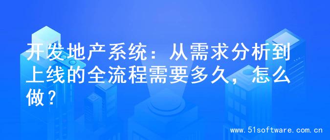 开发地产系统：从需求分析到上线的全流程需要多久，怎么做？