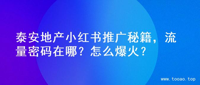 泰安地产小红书推广秘籍，流量密码在哪？怎么爆火？
