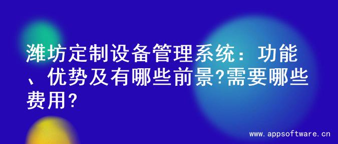 潍坊定制设备管理系统：功能、优势及有哪些前景?需要哪些费用?