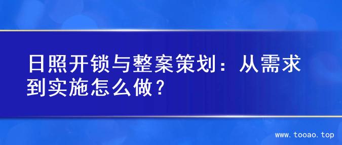 日照开锁与整案策划：从需求到实施怎么做？