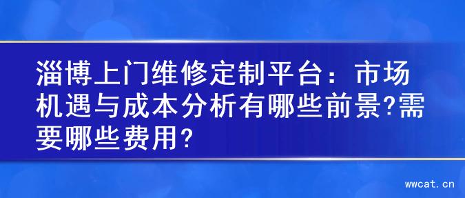 淄博上门维修定制平台：市场机遇与成本分析有哪些前景?需要哪些费用?