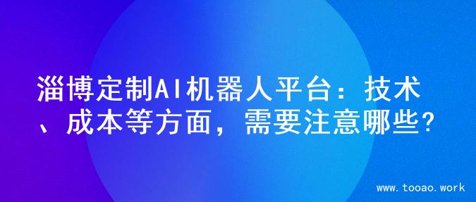 淄博定制AI机器人平台：技术、成本等方面，需要注意哪些?