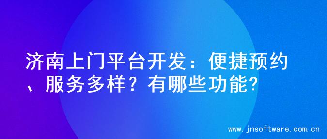 济南上门平台开发：便捷预约、服务多样？有哪些功能?