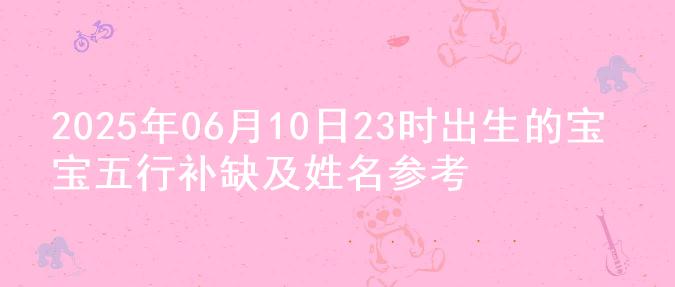 2025年06月10日23时出生的宝宝五行补缺及姓名参考