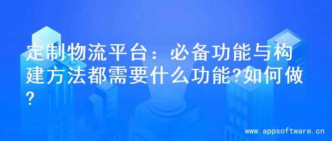 定制物流平台：必备功能与构建方法都需要什么功能?如何做?