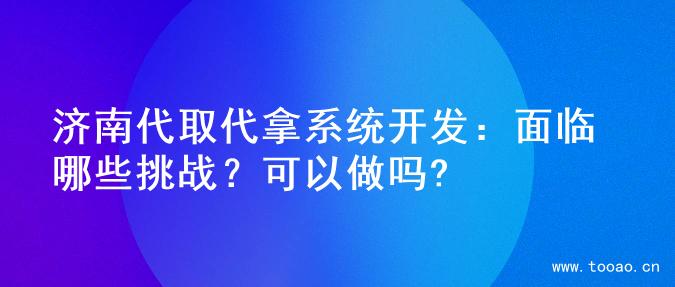 濟南代取代拿系統(tǒng)開發(fā)：面臨哪些挑戰(zhàn)？可以做嗎?
