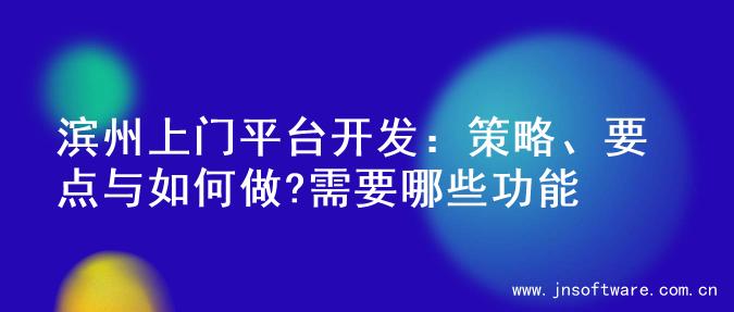滨州上门平台开发：策略、要点与如何做?需要哪些功能