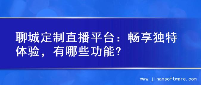 聊城定制直播平台：畅享独特体验，有哪些功能?