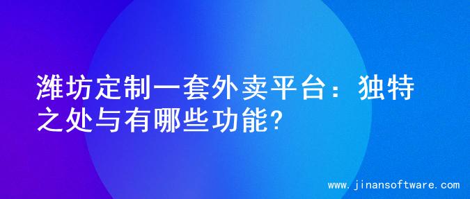 潍坊定制一套外卖平台：独特之处与有哪些功能?