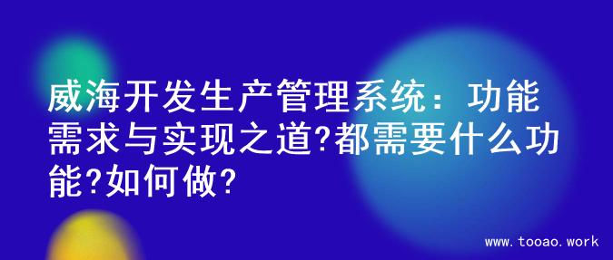 威海开发生产管理系统：功能需求与实现之道?都需要什么功能?如何做?