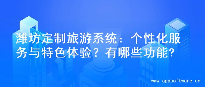 潍坊定制旅游系统：个性化服务与特色体验？有哪些功能?