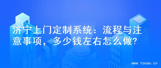 济宁上门定制系统：流程与注意事项，多少钱左右怎么做?