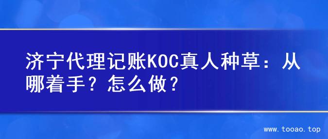 济宁代理记账KOC真人种草：从哪着手？怎么做？