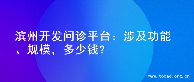 滨州开发问诊平台：涉及功能、规模，多少钱?