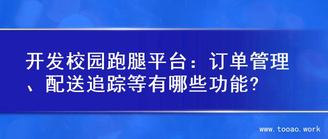 开发校园跑腿平台：订单管理、配送追踪等有哪些功能?