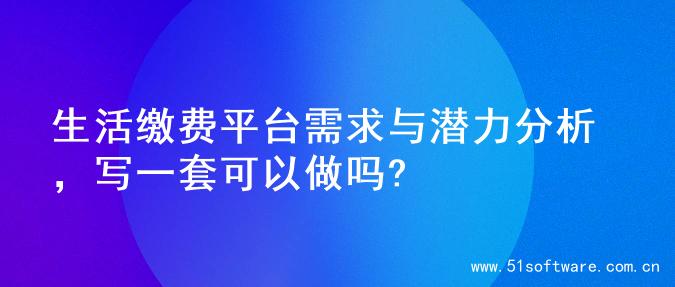 生活缴费平台需求与潜力分析，写一套可以做吗?