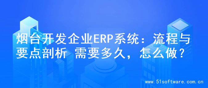 烟台开发企业ERP系统：流程与要点剖析 需要多久，怎么做？