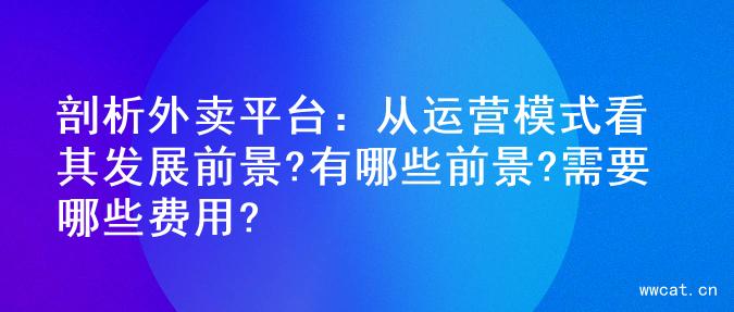 剖析外卖平台：从运营模式看其发展前景?有哪些前景?需要哪些费用?