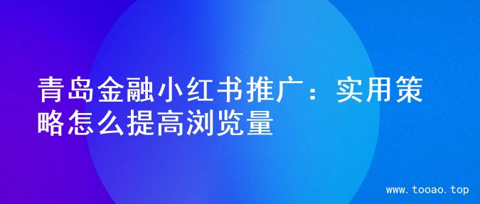 青岛金融小红书推广：实用策略怎么提高浏览量
