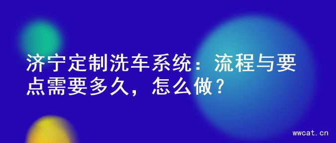 济宁定制洗车系统：流程与要点需要多久，怎么做？
