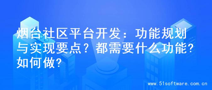 烟台社区平台开发：功能规划与实现要点？都需要什么功能?如何做?