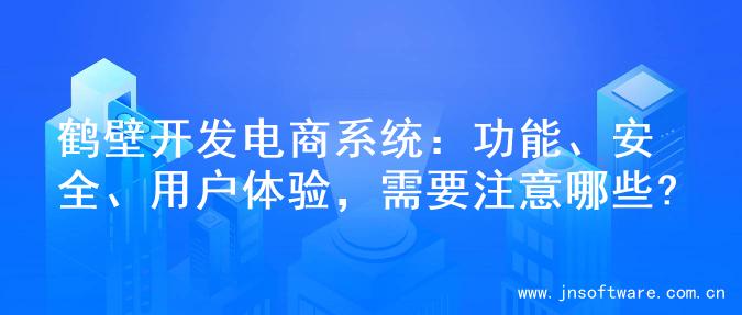 鹤壁开发电商系统：功能、安全、用户体验，需要注意哪些?