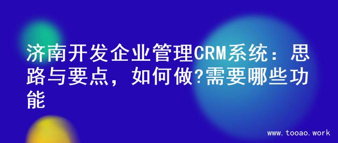 济南开发企业管理CRM系统：思路与要点，如何做?需要哪些功能