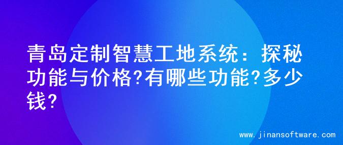 青岛定制智慧工地系统：探秘功能与价格?有哪些功能?多少钱?