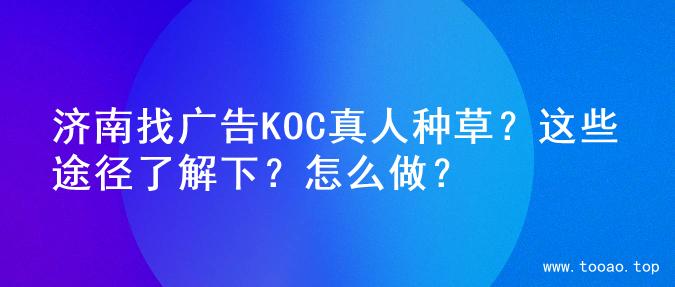济南找广告KOC真人种草？这些途径了解下？怎么做？