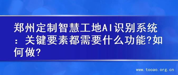 郑州定制智慧工地AI识别系统：关键要素都需要什么功能?如何做?